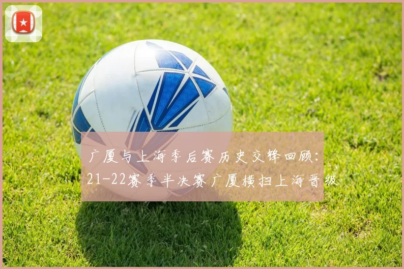 广厦与上海季后赛历史交锋回顾：21-22赛季半决赛广厦横扫上海晋级决赛