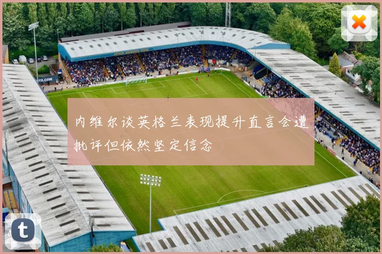 内维尔谈英格兰表现提升直言会遭批评但依然坚定信念