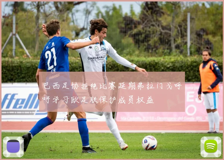巴西足协拒绝比赛延期弗拉门戈呼吁学习欧足联保护成员权益