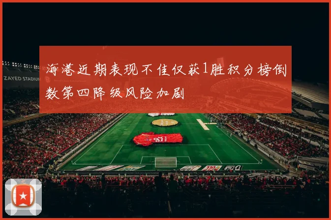 海港近期表现不佳仅获1胜积分榜倒数第四降级风险加剧
