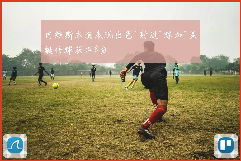 内维斯本场表现出色1射进1球加1关键传球获评8分