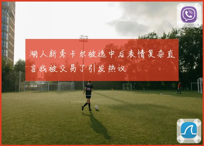 湖人新秀卡尔被选中后表情复杂直言我被交易了引发热议