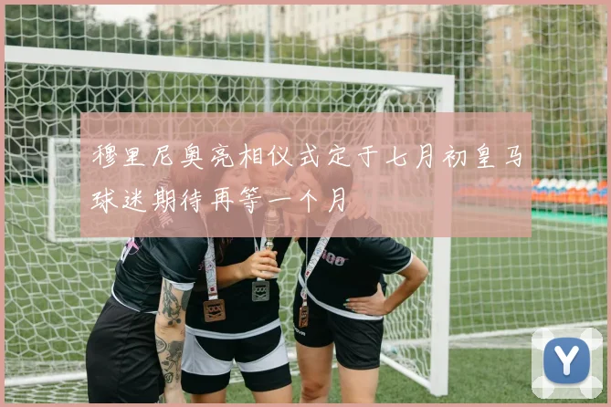 穆里尼奥亮相仪式定于七月初皇马球迷期待再等一个月
