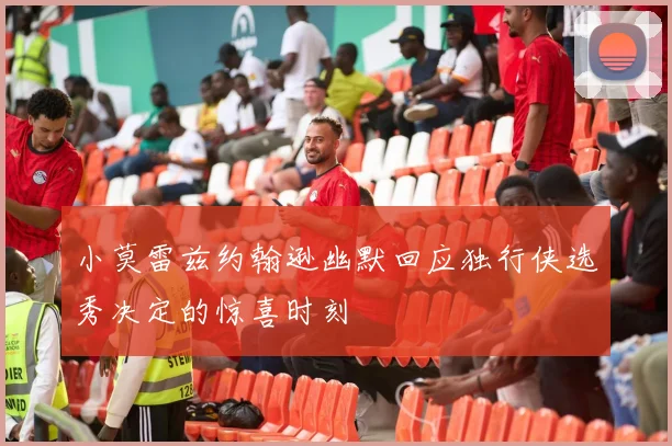 小莫雷兹约翰逊幽默回应独行侠选秀决定的惊喜时刻