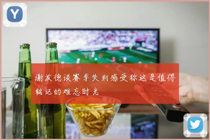 谢泼德谈赛季失利感受称这是值得铭记的难忘时光