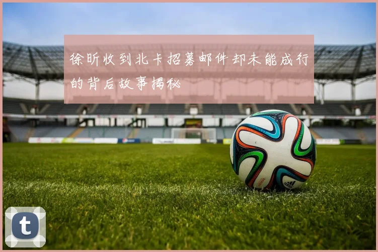 徐昕收到北卡招募邮件却未能成行的背后故事揭秘