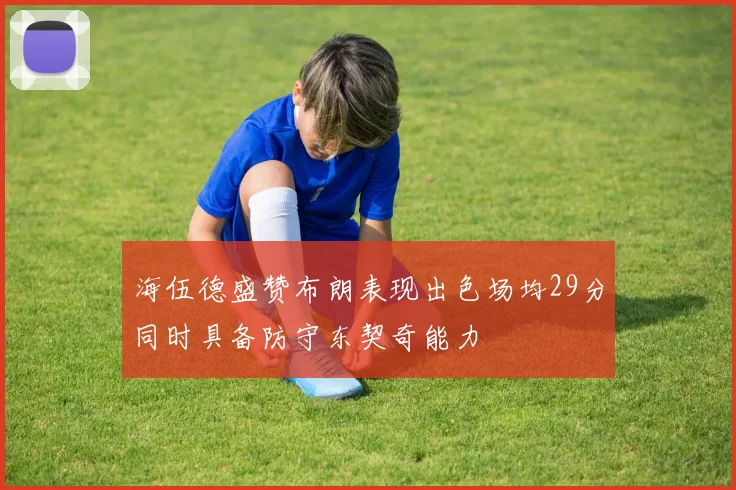 海伍德盛赞布朗表现出色场均29分同时具备防守东契奇能力