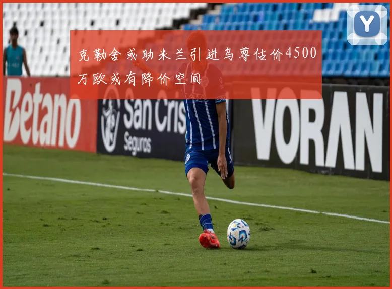 克勒舍或助米兰引进乌尊估价4500万欧或有降价空间