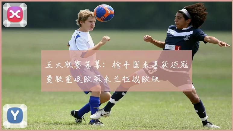 五大联赛落幕：枪手国米喜获连冠曼联重返欧冠米兰征战欧联