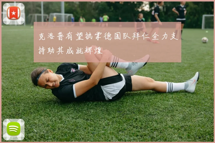 克洛普有望执掌德国队拜仁全力支持助其成就辉煌
