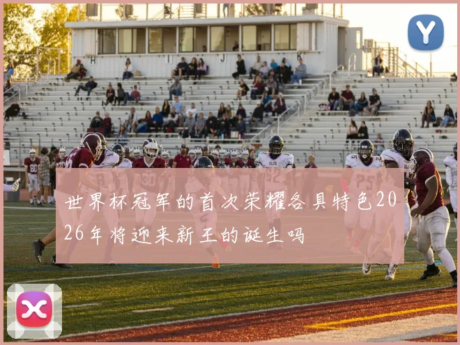 世界杯冠军的首次荣耀各具特色2026年将迎来新王的诞生吗