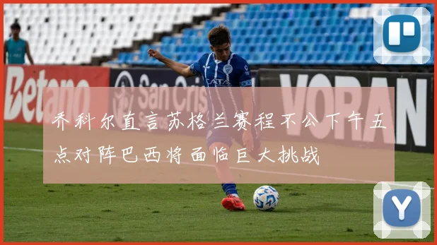 乔科尔直言苏格兰赛程不公下午五点对阵巴西将面临巨大挑战