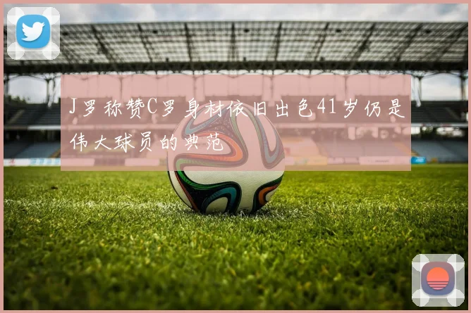 J罗称赞C罗身材依旧出色41岁仍是伟大球员的典范