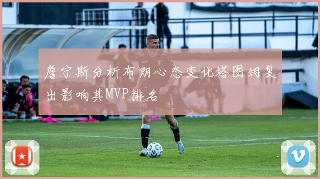 詹宁斯分析布朗心态变化塔图姆复出影响其MVP排名
