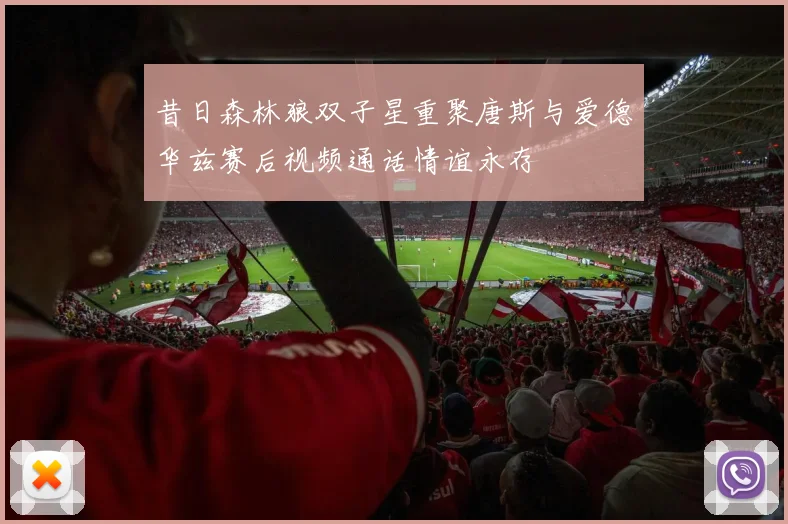 昔日森林狼双子星重聚唐斯与爱德华兹赛后视频通话情谊永存